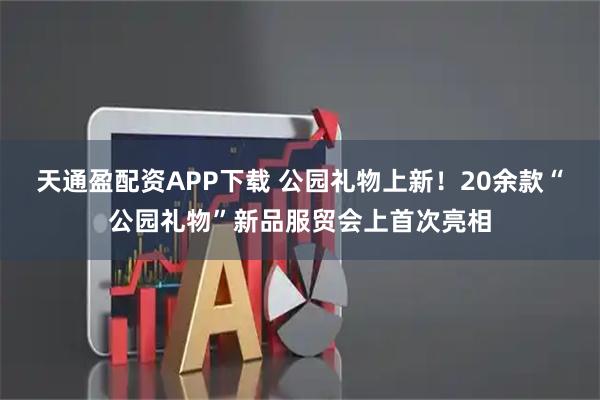 天通盈配资APP下载 公园礼物上新！20余款“公园礼物”新品服贸会上首次亮相