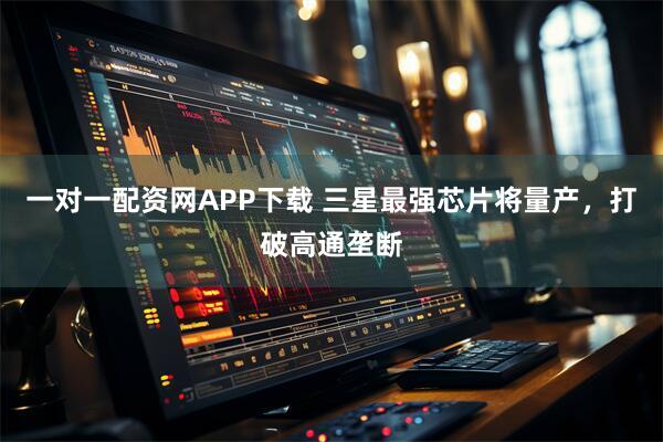 一对一配资网APP下载 三星最强芯片将量产,打破高通垄断