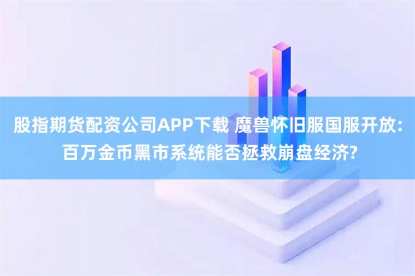 股指期货配资公司APP下载 魔兽怀旧服国服开放: 百万金币黑市系统能否拯救崩盘经济?