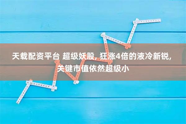 天载配资平台 超级妖股, 狂涨4倍的液冷新锐, 关键市值依然超级小