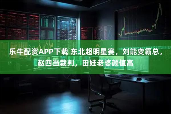 乐牛配资APP下载 东北超明星赛，刘能变霸总，赵四当裁判，田娃老婆颜值高