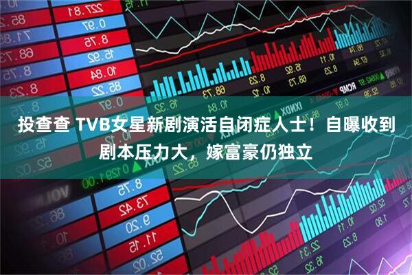 投查查 TVB女星新剧演活自闭症人士！自曝收到剧本压力大，嫁富豪仍独立