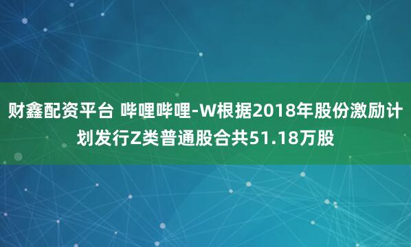 财鑫配资平台 哔哩哔哩-W根据2018年股份激励计划发行Z类普通股合共51.18万股