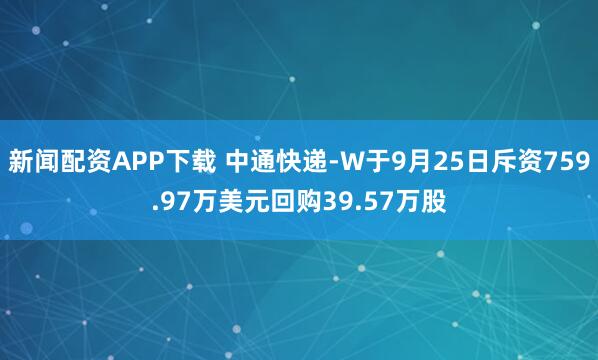 新闻配资APP下载 中通快递-W于9月25日斥资759.97万美元回购39.57万股