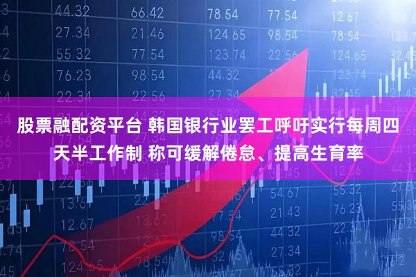 股票融配资平台 韩国银行业罢工呼吁实行每周四天半工作制 称可缓解倦怠、提高生育率