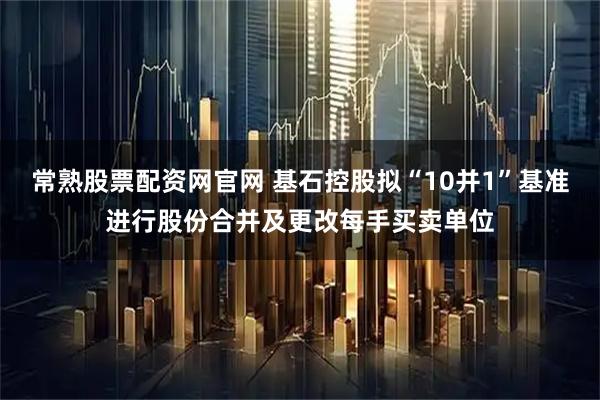 常熟股票配资网官网 基石控股拟“10并1”基准进行股份合并及更改每手买卖单位
