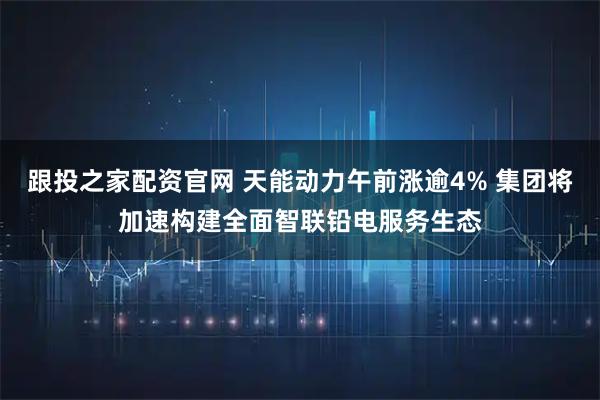 跟投之家配资官网 天能动力午前涨逾4% 集团将加速构建全面智联铅电服务生态