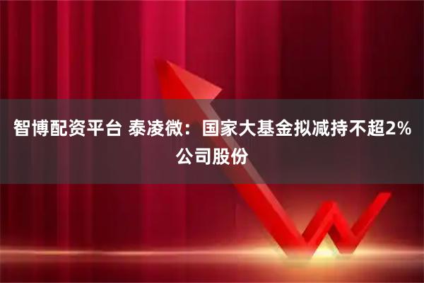 智博配资平台 泰凌微：国家大基金拟减持不超2%公司股份
