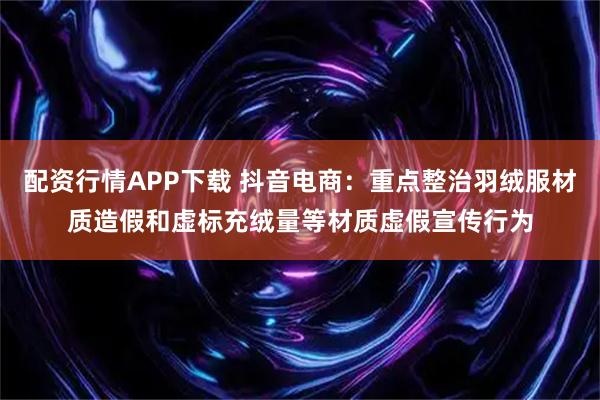 配资行情APP下载 抖音电商:重点整治羽绒服材质造假和虚标充绒量等材质虚假宣传行为