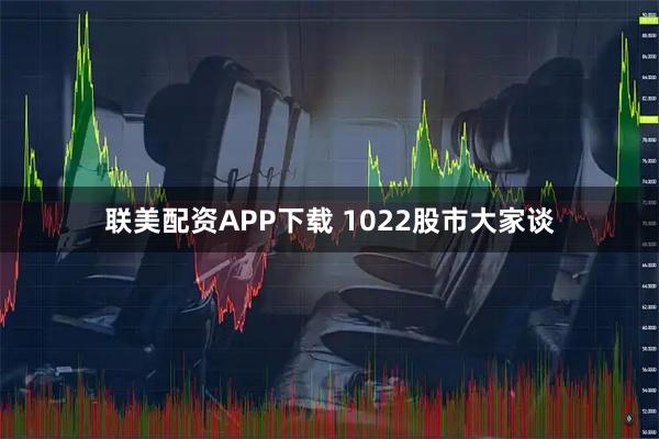 联美配资APP下载 1022股市大家谈