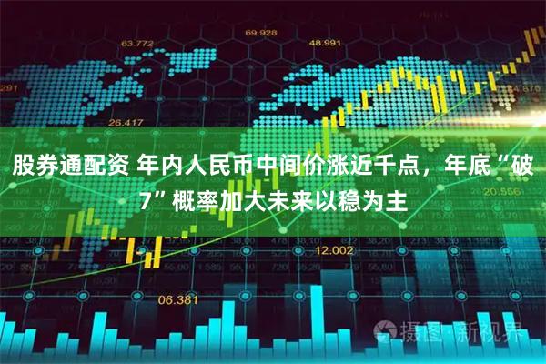 股券通配资 年内人民币中间价涨近千点,年底“破7”概率加大未来以稳为主