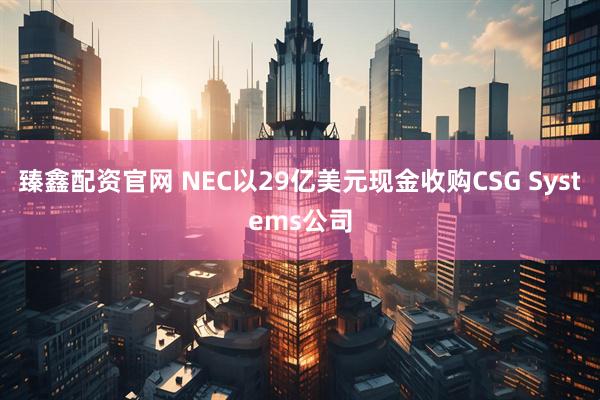 臻鑫配资官网 NEC以29亿美元现金收购CSG Systems公司