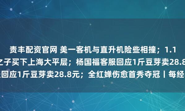 责丰配资官网 美一客机与直升机险些相撞；1.17亿元！马来西亚首富之子买下上海大平层；杨国福客服回应1斤豆芽卖28.8元；全红婵伤愈首秀夺冠丨每经早参