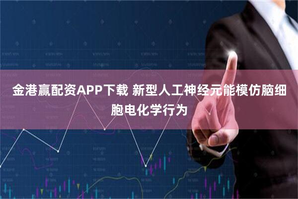 金港赢配资APP下载 新型人工神经元能模仿脑细胞电化学行为