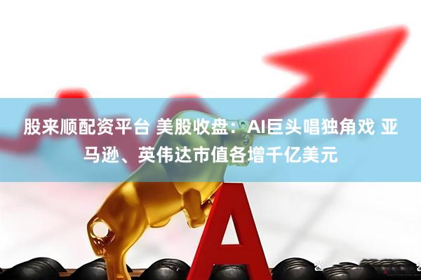 股来顺配资平台 美股收盘：AI巨头唱独角戏 亚马逊、英伟达市值各增千亿美元