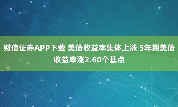 财信证券APP下载 美债收益率集体上涨 5年期美债收益率涨2.60个基点