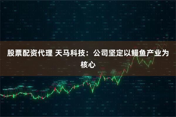 股票配资代理 天马科技:公司坚定以鳗鱼产业为核心