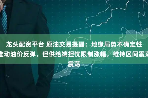 龙头配资平台 原油交易提醒:地缘局势不确定性推动油价反弹,但供给端担忧限制涨幅,维持区间震荡