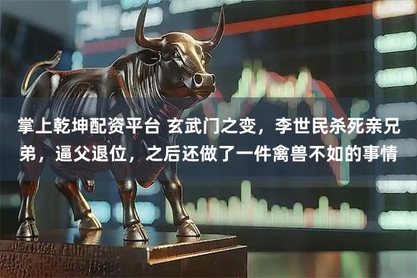 掌上乾坤配资平台 玄武门之变,李世民杀死亲兄弟,逼父退位,之后还做了一件禽兽不如的事情