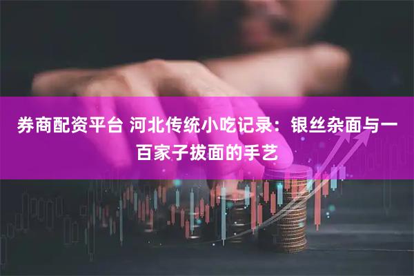 券商配资平台 河北传统小吃记录:银丝杂面与一百家子拔面的手艺
