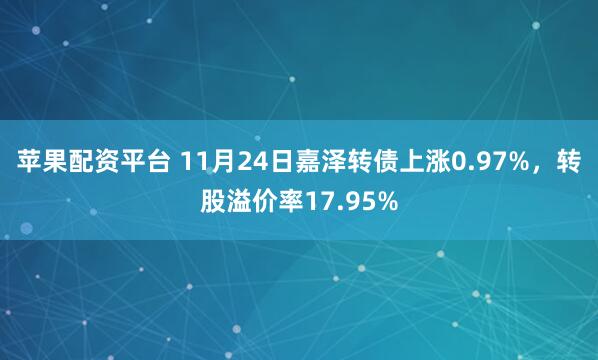 苹果配资平台 11月24日嘉泽转债上涨0.97%，转股溢价率17.95%