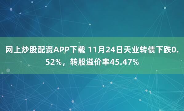 网上炒股配资APP下载 11月24日天业转债下跌0.52%，转股溢价率45.47%