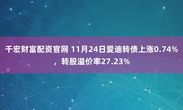 千宏财富配资官网 11月24日爱迪转债上涨0.74%，转股溢价率27.23%