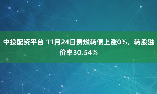 中投配资平台 11月24日贵燃转债上涨0%，转股溢价率30.54%