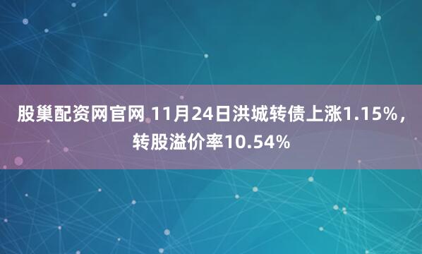 股巢配资网官网 11月24日洪城转债上涨1.15%，转股溢价率10.54%