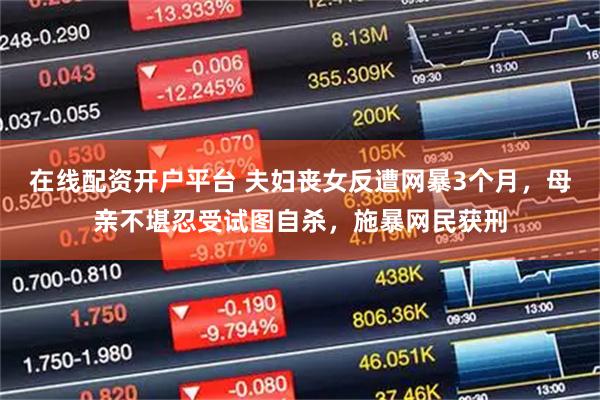 在线配资开户平台 夫妇丧女反遭网暴3个月，母亲不堪忍受试图自杀，施暴网民获刑