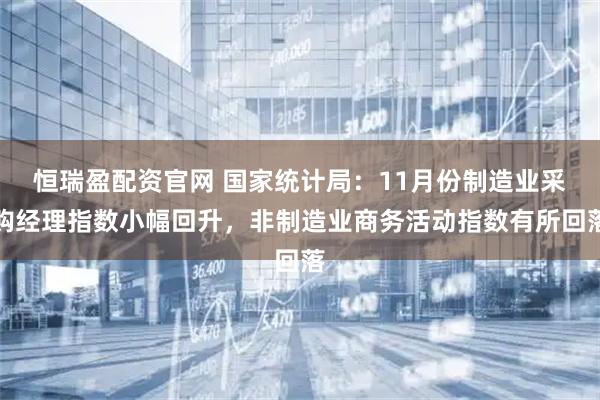 恒瑞盈配资官网 国家统计局：11月份制造业采购经理指数小幅回升，非制造业商务活动指数有所回落
