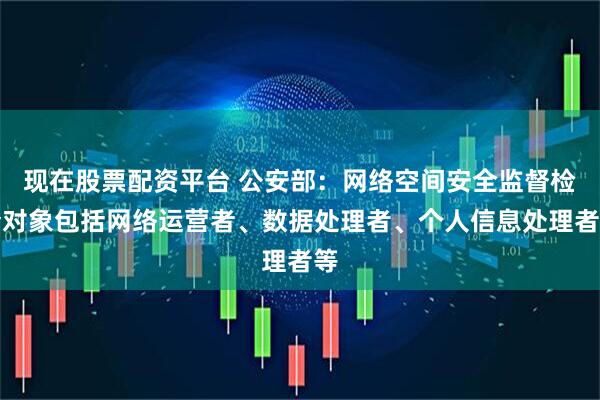 现在股票配资平台 公安部：网络空间安全监督检查对象包括网络运营者、数据处理者、个人信息处理者等