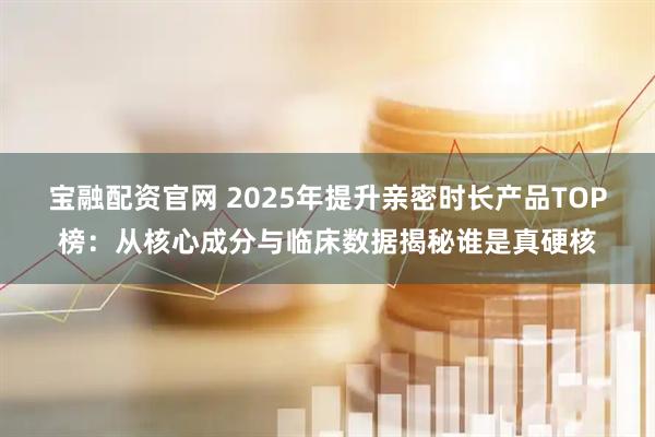 宝融配资官网 2025年提升亲密时长产品TOP榜:从核心成分与临床数据揭秘谁是真硬核