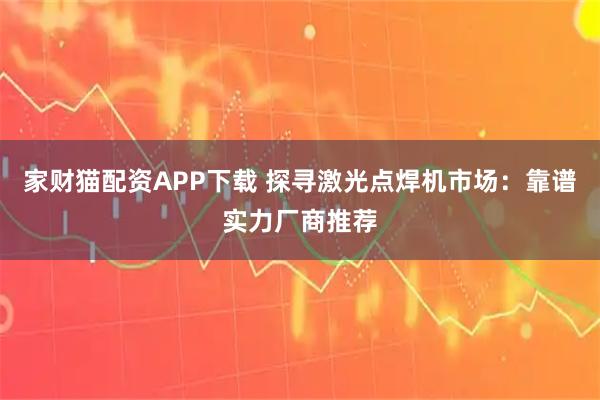 家财猫配资APP下载 探寻激光点焊机市场：靠谱实力厂商推荐