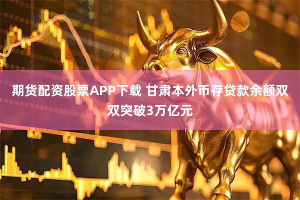 期货配资股票APP下载 甘肃本外币存贷款余额双双突破3万亿元