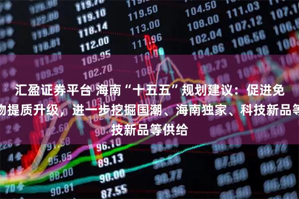 汇盈证券平台 海南“十五五”规划建议:促进免税购物提质升级,进一步挖掘国潮、海南独家、科技新品等供给