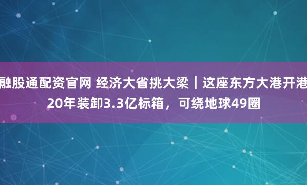 融股通配资官网 经济大省挑大梁|这座东方大港开港20年装卸3.3亿标箱,可绕地球49圈