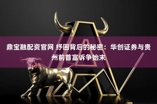 鼎宝融配资官网 纾困背后的秘密:华创证券与贵州前首富诉争始末