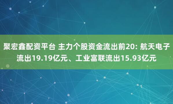 聚宏鑫配资平台 主力个股资金流出前20: 航天电子流出19.19亿元、工业富联流出15.93亿元