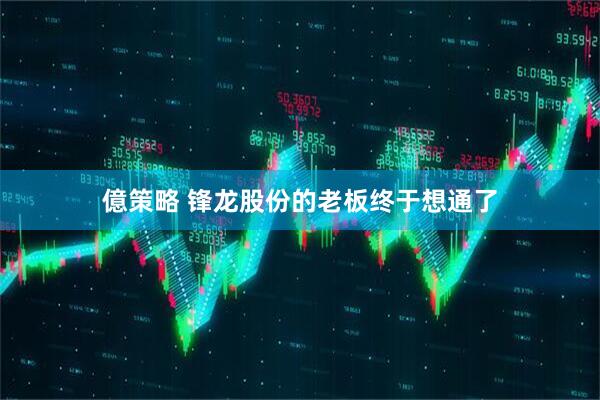 億策略 锋龙股份的老板终于想通了