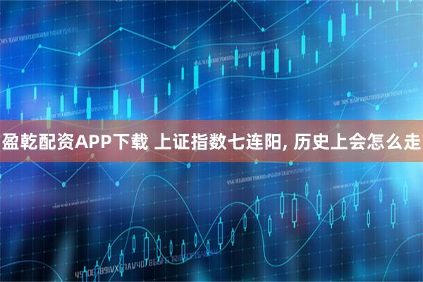 盈乾配资APP下载 上证指数七连阳, 历史上会怎么走