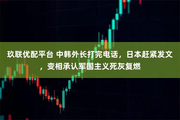 玖联优配平台 中韩外长打完电话，日本赶紧发文，变相承认军国主义死灰复燃