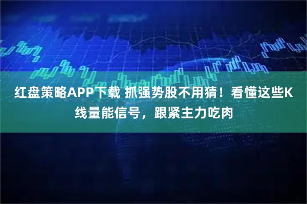 红盘策略APP下载 抓强势股不用猜！看懂这些K线量能信号，跟紧主力吃肉