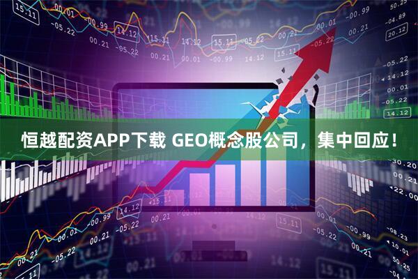 恒越配资APP下载 GEO概念股公司，集中回应！