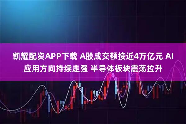 凯耀配资APP下载 A股成交额接近4万亿元 AI应用方向持续走强 半导体板块震荡拉升