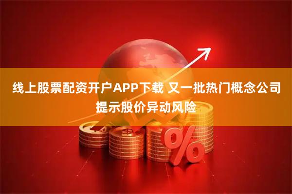 线上股票配资开户APP下载 又一批热门概念公司提示股价异动风险