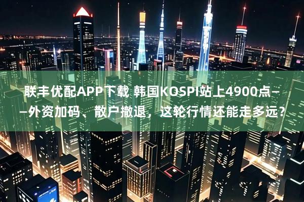 联丰优配APP下载 韩国KOSPI站上4900点——外资加码、散户撤退，这轮行情还能走多远？