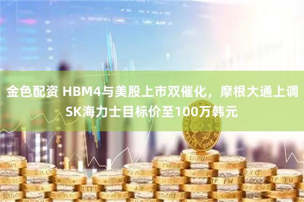 金色配资 HBM4与美股上市双催化，摩根大通上调SK海力士目标价至100万韩元