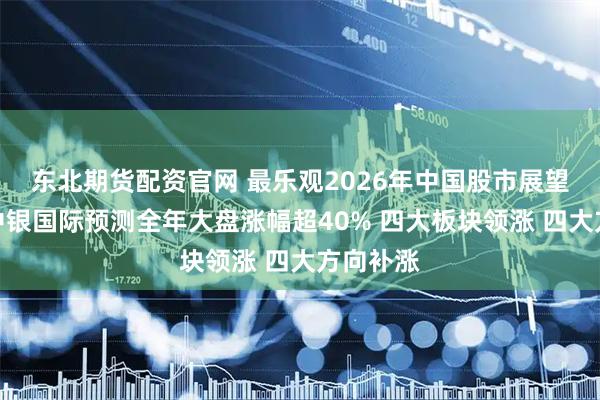 东北期货配资官网 最乐观2026年中国股市展望出炉：中银国际预测全年大盘涨幅超40% 四大板块领涨 四大方向补涨
