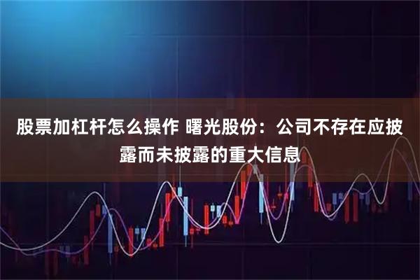 股票加杠杆怎么操作 曙光股份：公司不存在应披露而未披露的重大信息